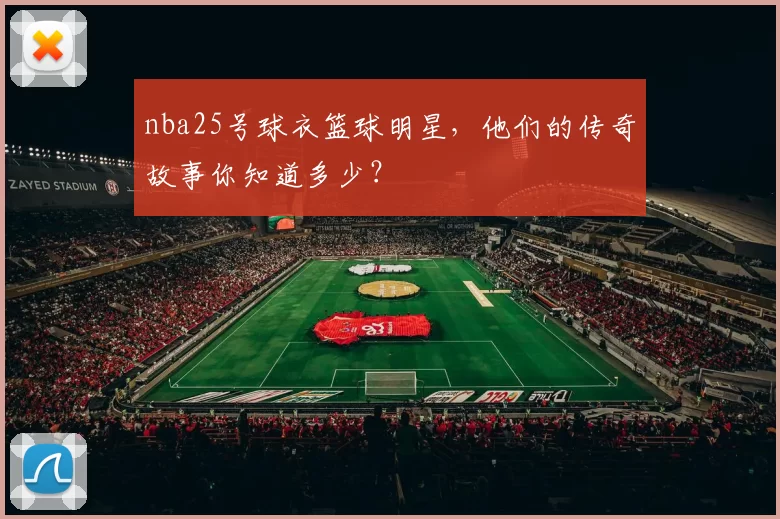 nba25号球衣篮球明星,他们的传奇故事你知道多少?