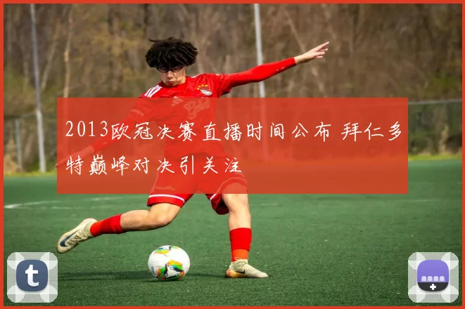 2013欧冠决赛直播时间公布 拜仁多特巅峰对决引关注