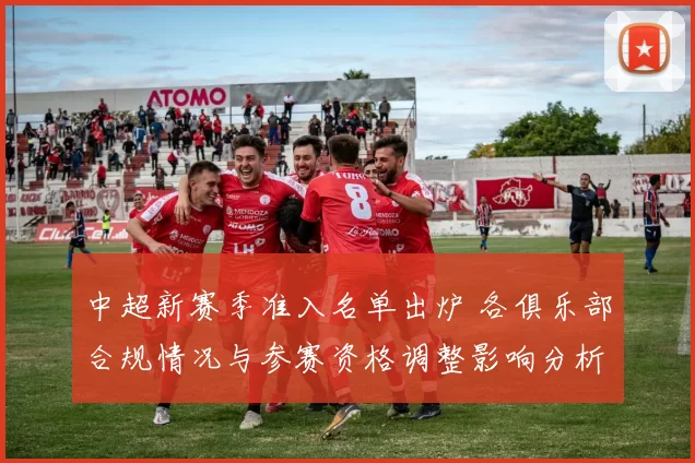 中超新赛季准入名单出炉 各俱乐部合规情况与参赛资格调整影响分析