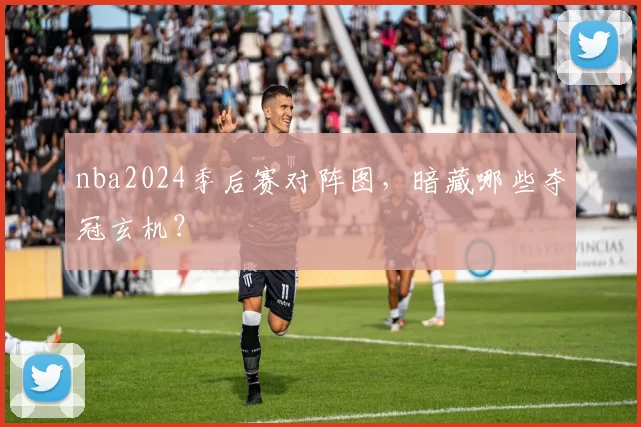 nba2024季后赛对阵图，暗藏哪些夺冠玄机？