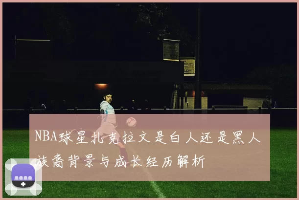 NBA球星扎克拉文是白人还是黑人 族裔背景与成长经历解析