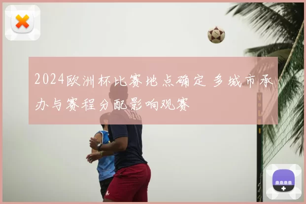 2024欧洲杯比赛地点确定 多城市承办与赛程分配影响观赛