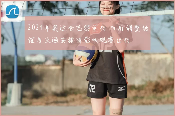 2024年奥运会巴黎举行 市府调整场馆与交通安排将影响观赛出行