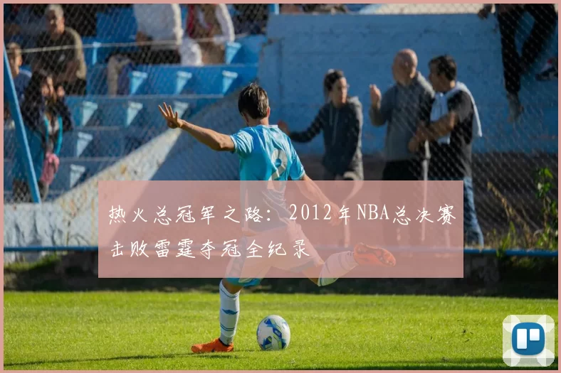热火总冠军之路:2012年NBA总决赛击败雷霆夺冠全纪录