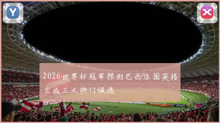 2026世界杯冠军预测巴西法国英格兰成三大热门候选