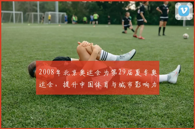 2008年北京奥运会为第29届夏季奥运会，提升中国体育与城市影响力