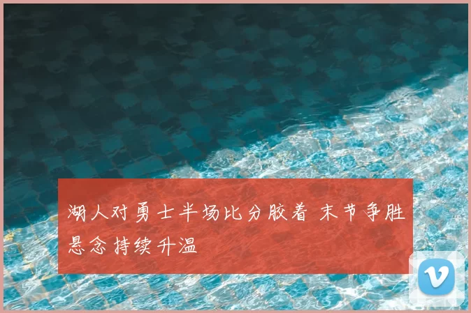 湖人对勇士半场比分胶着 末节争胜悬念持续升温