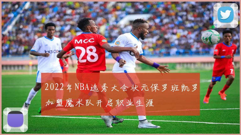 2022年NBA选秀大会状元保罗班凯罗加盟魔术队开启职业生涯