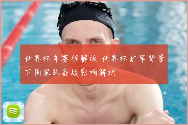 世界杯年赛程解读 世界杯扩军背景下国家队备战影响解析