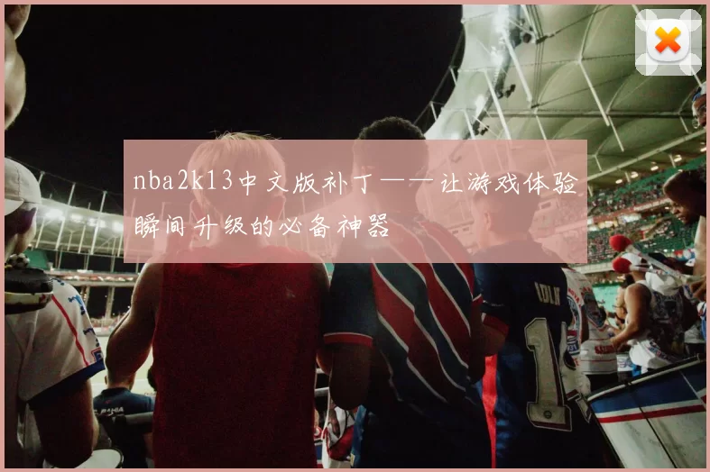 nba2k13中文版补丁——让游戏体验瞬间升级的必备神器