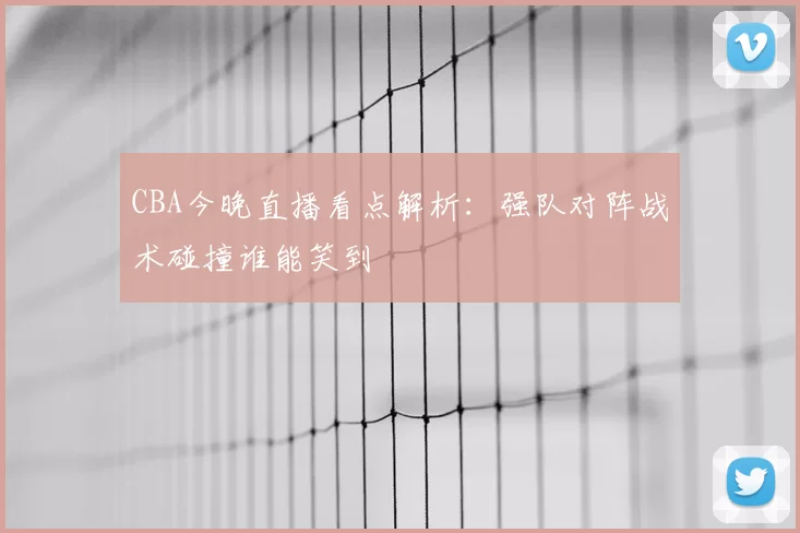 CBA今晚直播看点解析:强队对阵战术碰撞谁能笑到