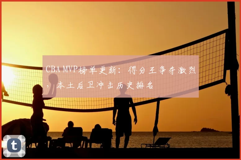 CBA MVP榜单更新:得分王争夺激烈,本土后卫冲击历史排名