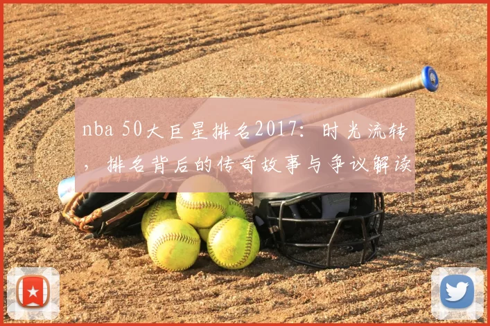 nba 50大巨星排名2017：时光流转，排名背后的传奇故事与争议解读