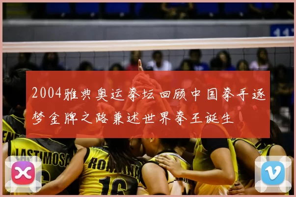 2004雅典奥运拳坛回顾中国拳手逐梦金牌之路兼述世界拳王诞生