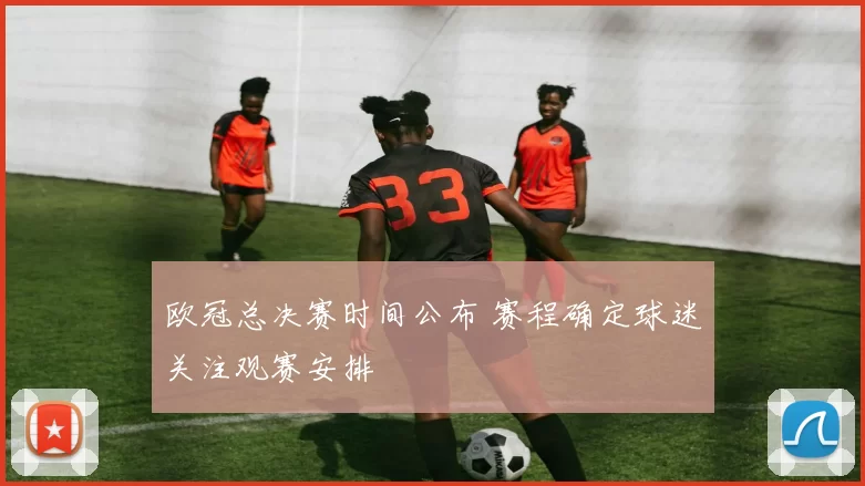欧冠总决赛时间公布 赛程确定球迷关注观赛安排