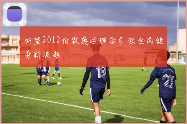 回望2012伦敦奥运理念引领全民健身新浪潮