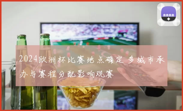 2024欧洲杯比赛地点确定 多城市承办与赛程分配影响观赛