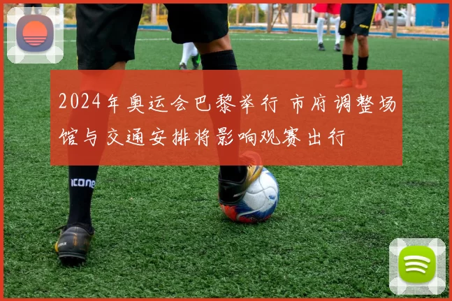 2024年奥运会巴黎举行 市府调整场馆与交通安排将影响观赛出行