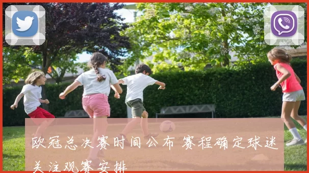 欧冠总决赛时间公布 赛程确定球迷关注观赛安排