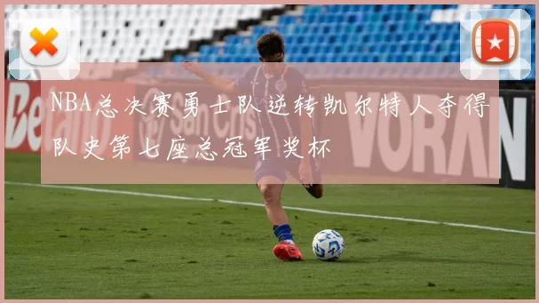 NBA总决赛勇士队逆转凯尔特人夺得队史第七座总冠军奖杯