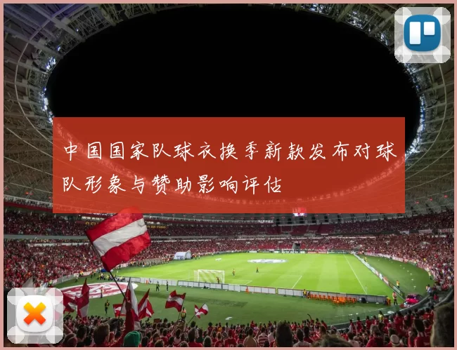 中国国家队球衣换季新款发布对球队形象与赞助影响评估