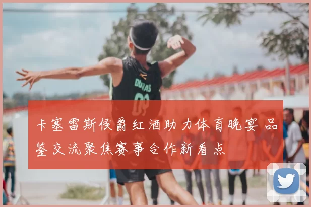 卡塞雷斯侯爵红酒助力体育晚宴 品鉴交流聚焦赛事合作新看点