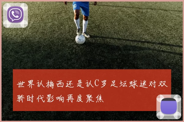 世界认梅西还是认C罗足坛球迷对双骄时代影响再度聚焦