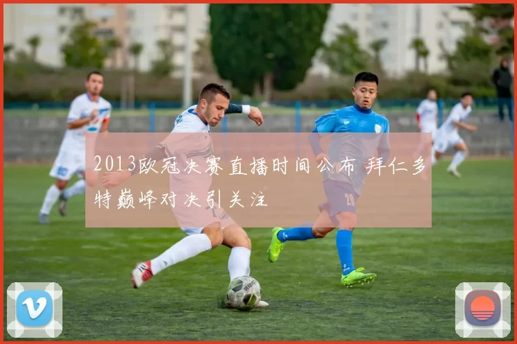 2013欧冠决赛直播时间公布 拜仁多特巅峰对决引关注