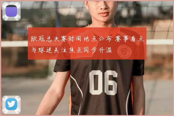 欧冠总决赛时间地点公布 赛事看点与球迷关注焦点同步升温