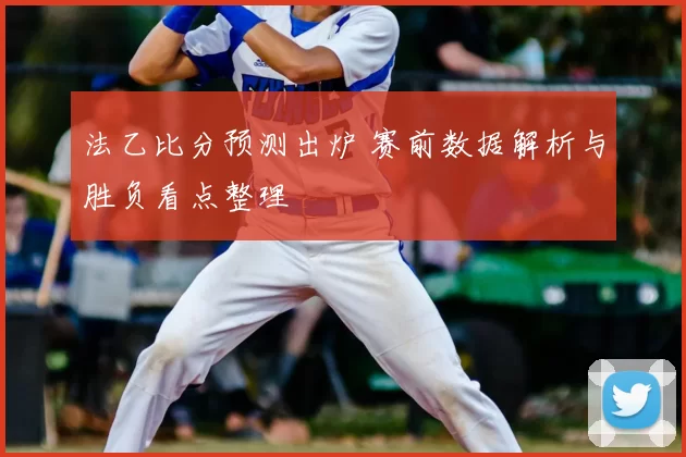 法乙比分预测出炉 赛前数据解析与胜负看点整理