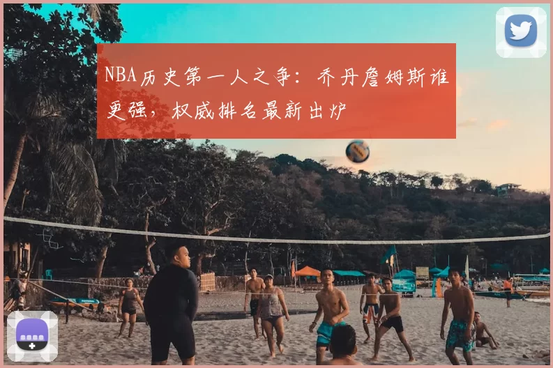 NBA历史第一人之争：乔丹詹姆斯谁更强，权威排名最新出炉