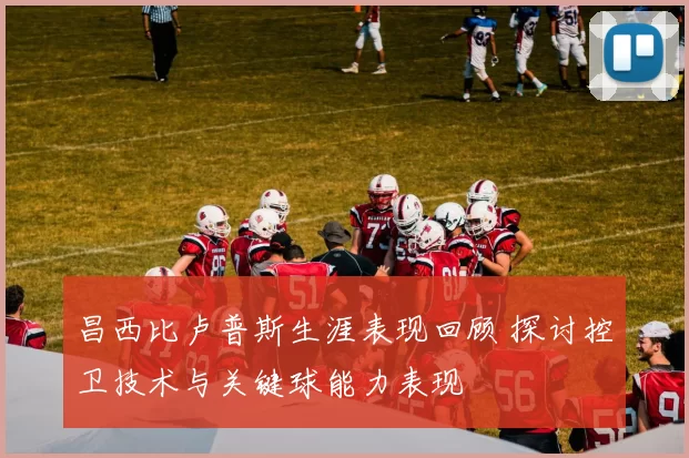 昌西比卢普斯生涯表现回顾 探讨控卫技术与关键球能力表现