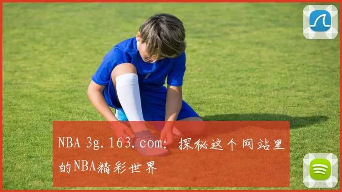 NBA 3g.163.com：探秘这个网站里的NBA精彩世界