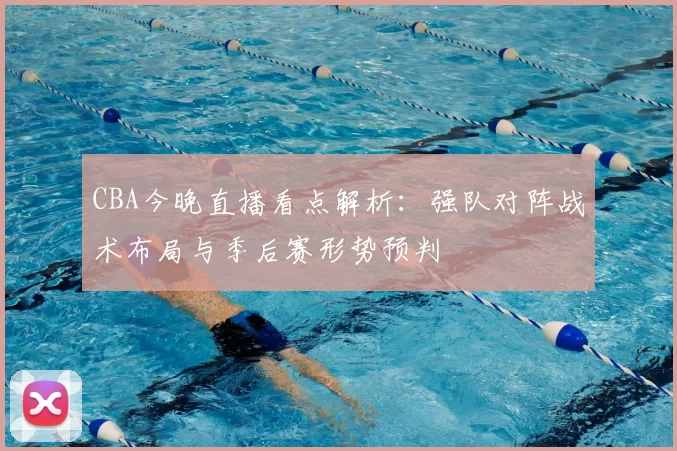 CBA今晚直播看点解析:强队对阵战术布局与季后赛形势预判