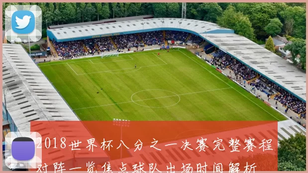 2018世界杯八分之一决赛完整赛程对阵一览焦点球队出场时间解析