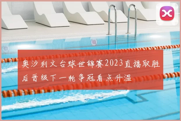 奥沙利文台球世锦赛2023直播取胜后晋级下一轮争冠看点升温