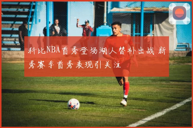 科比NBA首秀登场湖人替补出战 新秀赛季首秀表现引关注