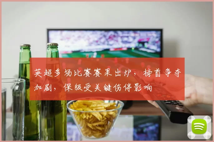 英超多场比赛赛果出炉,榜首争夺加剧,保级受关键伤停影响