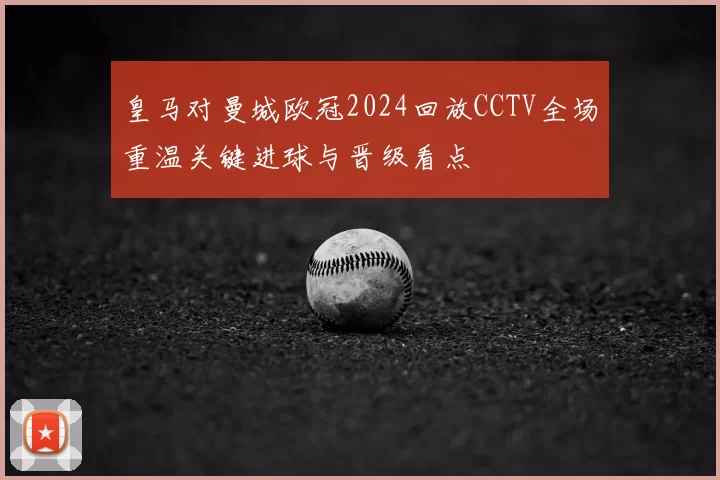 皇马对曼城欧冠2024回放CCTV全场重温关键进球与晋级看点