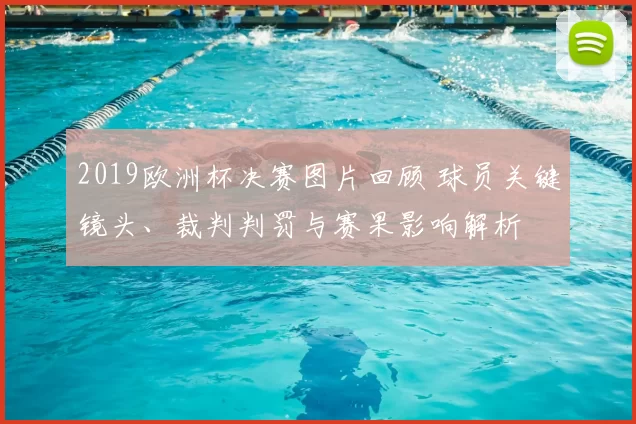 2019欧洲杯决赛图片回顾 球员关键镜头、裁判判罚与赛果影响解析