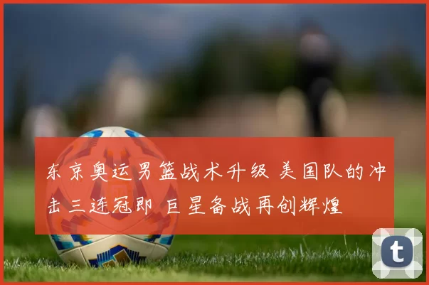 东京奥运男篮战术升级 美国队的冲击三连冠即 巨星备战再创辉煌