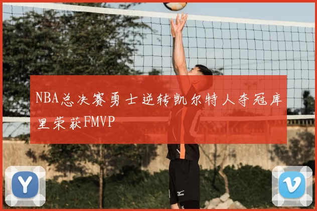 NBA总决赛勇士逆转凯尔特人夺冠库里荣获FMVP