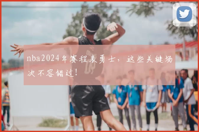 nba2024年赛程表勇士,这些关键场次不容错过!