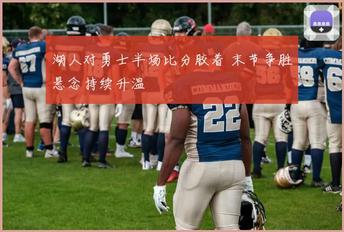 湖人对勇士半场比分胶着 末节争胜悬念持续升温