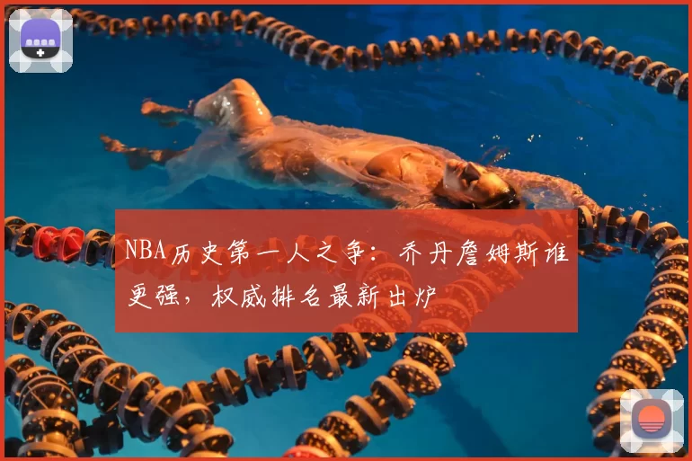 NBA历史第一人之争:乔丹詹姆斯谁更强,权威排名最新出炉