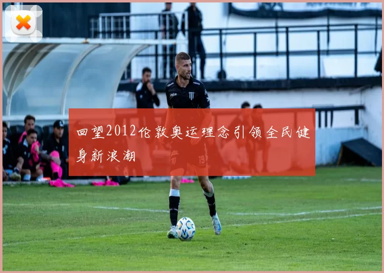 回望2012伦敦奥运理念引领全民健身新浪潮